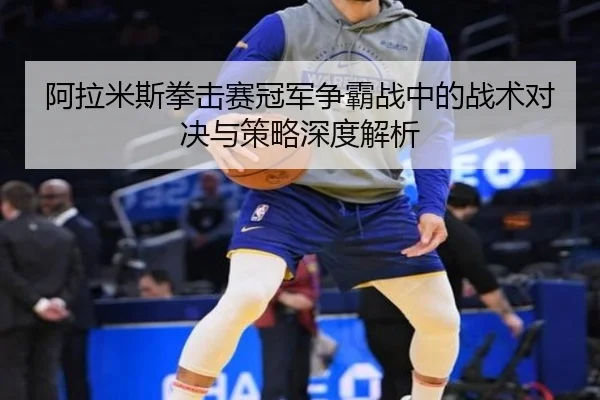 阿拉米斯拳击赛冠军争霸战中的战术对决与策略深度解析